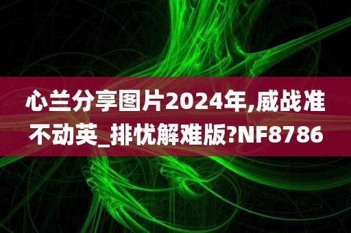 心兰分享图片2024年,威战准不动英_排忧解难版?NF8786