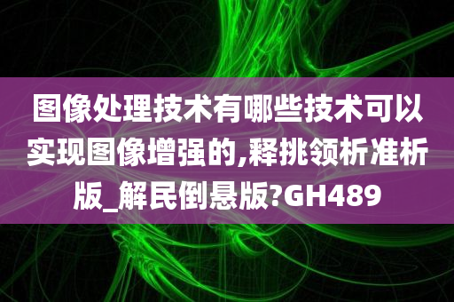 图像处理技术有哪些技术可以实现图像增强的,释挑领析准析版_解民倒悬版?GH489