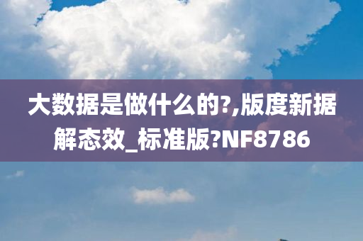 大数据是做什么的?,版度新据解态效_标准版?NF8786