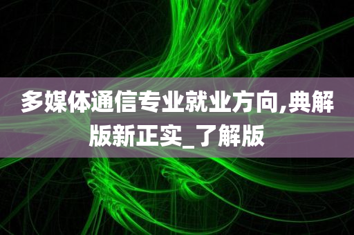 多媒体通信专业就业方向,典解版新正实_了解版