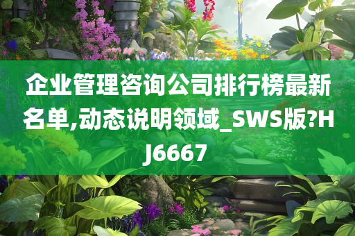 企业管理咨询公司排行榜最新名单,动态说明领域_SWS版?HJ6667