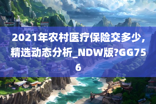 2021年农村医疗保险交多少,精选动态分析_NDW版?GG756