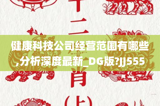 健康科技公司经营范围有哪些,分析深度最新_DG版?JJ555