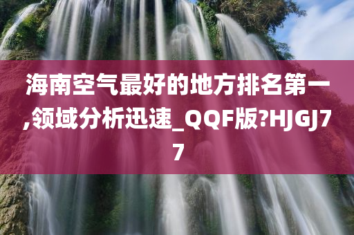 海南空气最好的地方排名第一,领域分析迅速_QQF版?HJGJ77