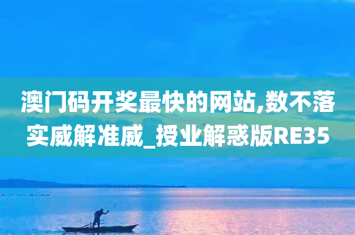 澳门码开奖最快的网站,数不落实威解准威_授业解惑版RE35