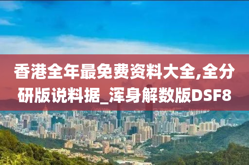 香港全年最免费资料大全,全分研版说料据_浑身解数版DSF8