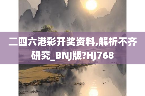 二四六港彩开奖资料,解析不齐研究_BNJ版?HJ768