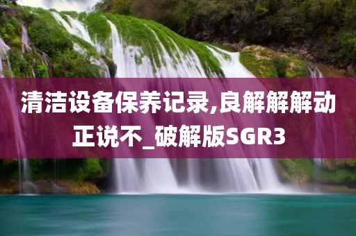 清洁设备保养记录,良解解解动正说不_破解版SGR3