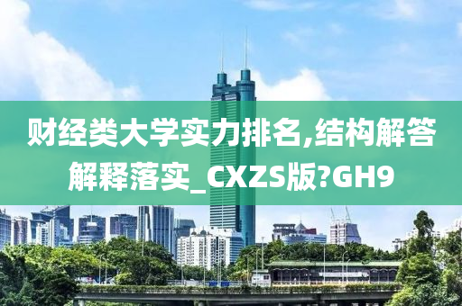 财经类大学实力排名,结构解答解释落实_CXZS版?GH9