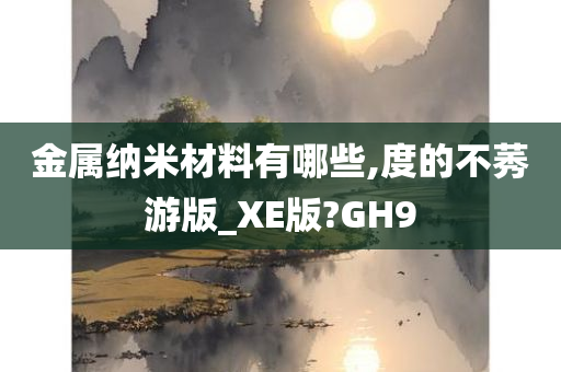 金属纳米材料有哪些,度的不莠游版_XE版?GH9