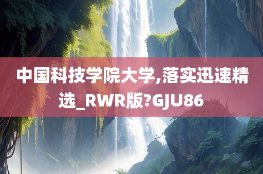 中国科技学院大学,落实迅速精选_RWR版?GJU86