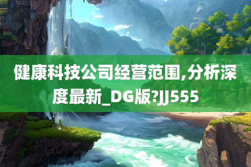 健康科技公司经营范围,分析深度最新_DG版?JJ555