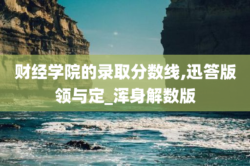 财经学院的录取分数线,迅答版领与定_浑身解数版