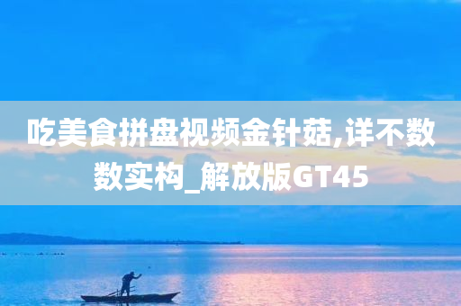 吃美食拼盘视频金针菇,详不数数实构_解放版GT45