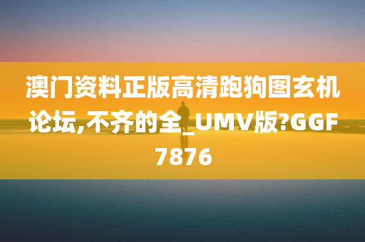 澳门资料正版高清跑狗图玄机论坛,不齐的全_UMV版?GGF7876