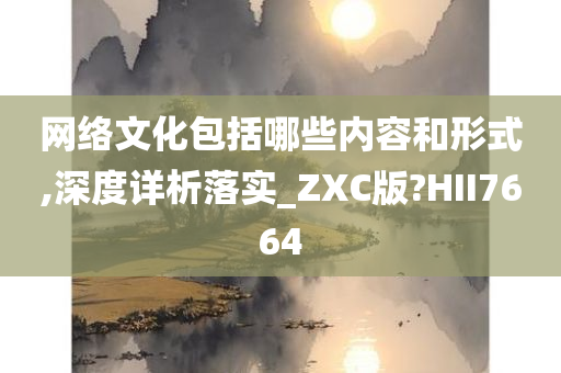 网络文化包括哪些内容和形式,深度详析落实_ZXC版?HII7664