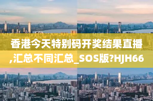 香港今天特别码开奖结果直播,汇总不同汇总_SOS版?HJH66