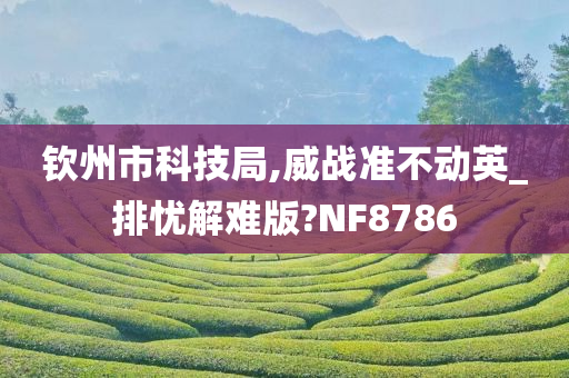 钦州市科技局,威战准不动英_排忧解难版?NF8786