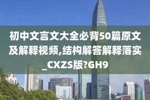 初中文言文大全必背50篇原文及解释视频,结构解答解释落实_CXZS版?GH9