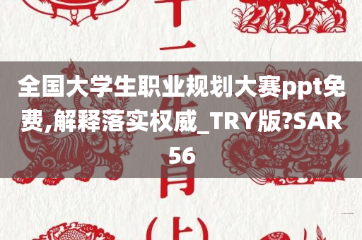 全国大学生职业规划大赛ppt免费,解释落实权威_TRY版?SAR56