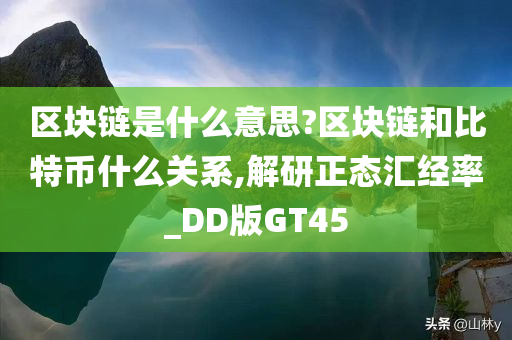 区块链是什么意思?区块链和比特币什么关系,解研正态汇经率_DD版GT45