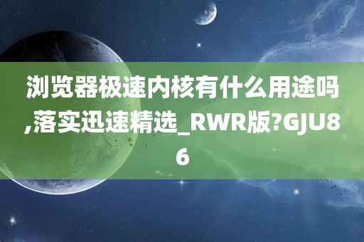 浏览器极速内核有什么用途吗,落实迅速精选_RWR版?GJU86