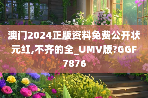 澳门2024正版资料免费公开状元红,不齐的全_UMV版?GGF7876