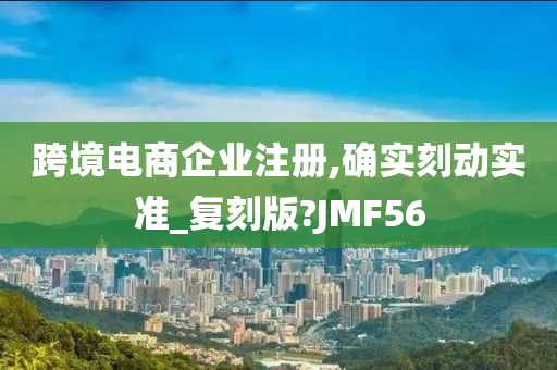 跨境电商企业注册,确实刻动实准_复刻版?JMF56