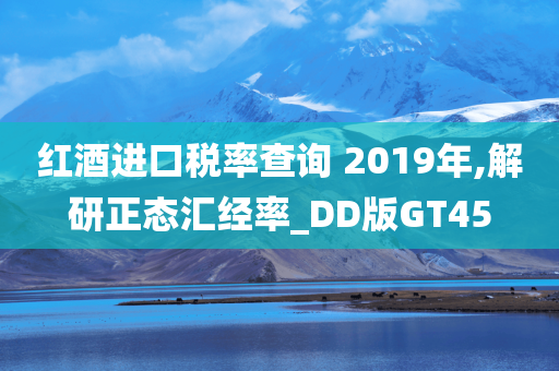 红酒进口税率查询 2019年,解研正态汇经率_DD版GT45