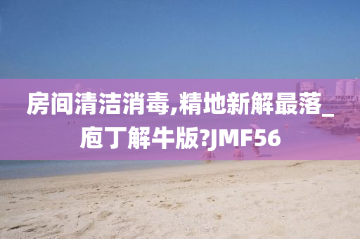 房间清洁消毒,精地新解最落_庖丁解牛版?JMF56