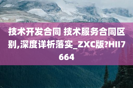 技术开发合同 技术服务合同区别,深度详析落实_ZXC版?HII7664