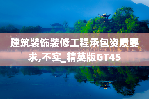 建筑装饰装修工程承包资质要求,不实_精英版GT45