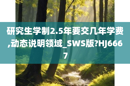 研究生学制2.5年要交几年学费,动态说明领域_SWS版?HJ6667