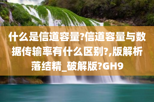 什么是信道容量?信道容量与数据传输率有什么区别?,版解析落结精_破解版?GH9