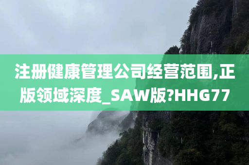 注册健康管理公司经营范围,正版领域深度_SAW版?HHG77