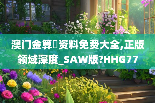 澳门金算盤资料免费大全,正版领域深度_SAW版?HHG77