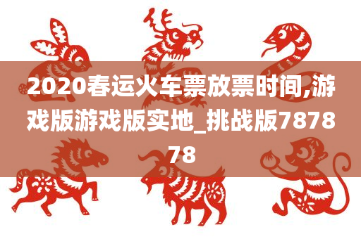 2020春运火车票放票时间,游戏版游戏版实地_挑战版787878