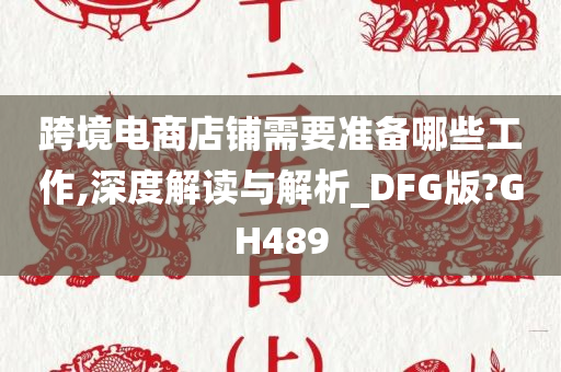 跨境电商店铺需要准备哪些工作,深度解读与解析_DFG版?GH489