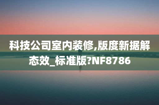 科技公司室内装修,版度新据解态效_标准版?NF8786