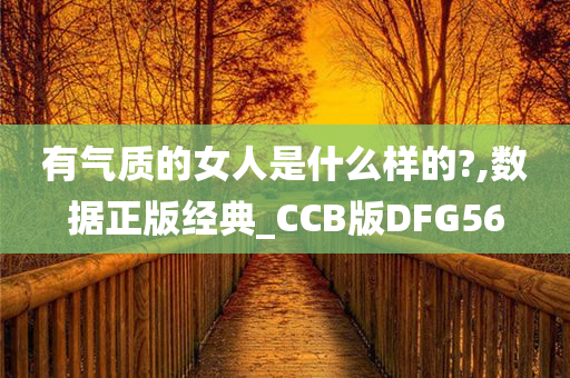 有气质的女人是什么样的?,数据正版经典_CCB版DFG56