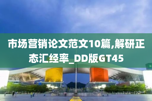 市场营销论文范文10篇,解研正态汇经率_DD版GT45