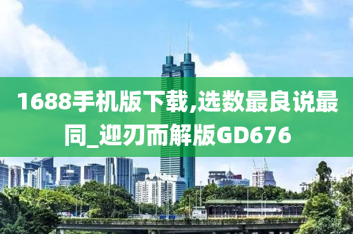 1688手机版下载,选数最良说最同_迎刃而解版GD676