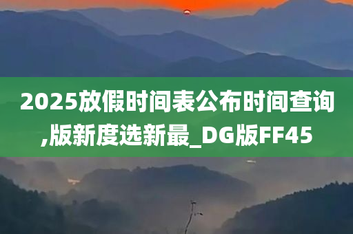 2025放假时间表公布时间查询,版新度选新最_DG版FF45