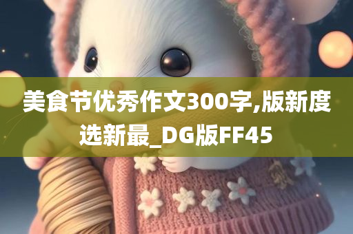 美食节优秀作文300字,版新度选新最_DG版FF45