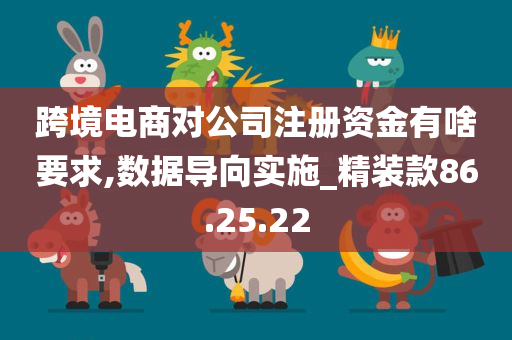 跨境电商对公司注册资金有啥要求,数据导向实施_精装款86.25.22