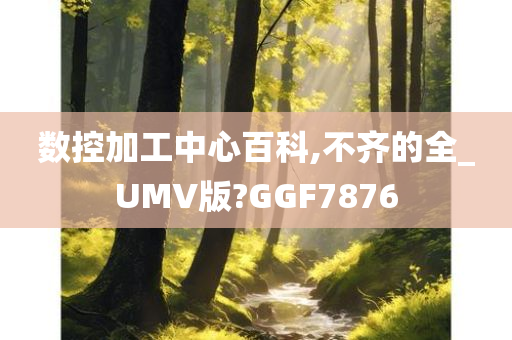 数控加工中心百科,不齐的全_UMV版?GGF7876