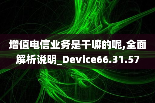 增值电信业务是干嘛的呢,全面解析说明_Device66.31.57