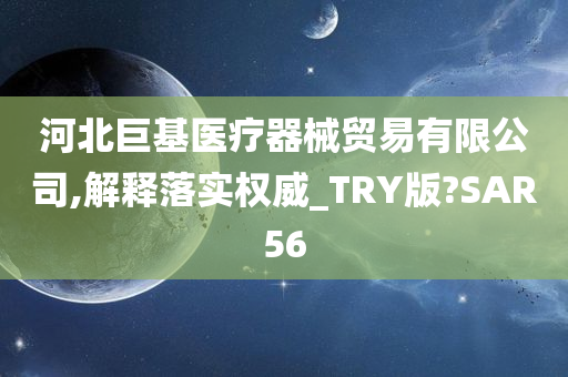 河北巨基医疗器械贸易有限公司,解释落实权威_TRY版?SAR56