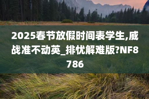 2025春节放假时间表学生,威战准不动英_排忧解难版?NF8786