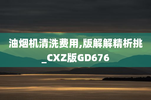 油烟机清洗费用,版解解精析挑_CXZ版GD676